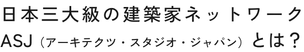 日本三大級の建築家ネットワーク ASJ（アーキテクツ・スタジオ・ジャパン）とは？