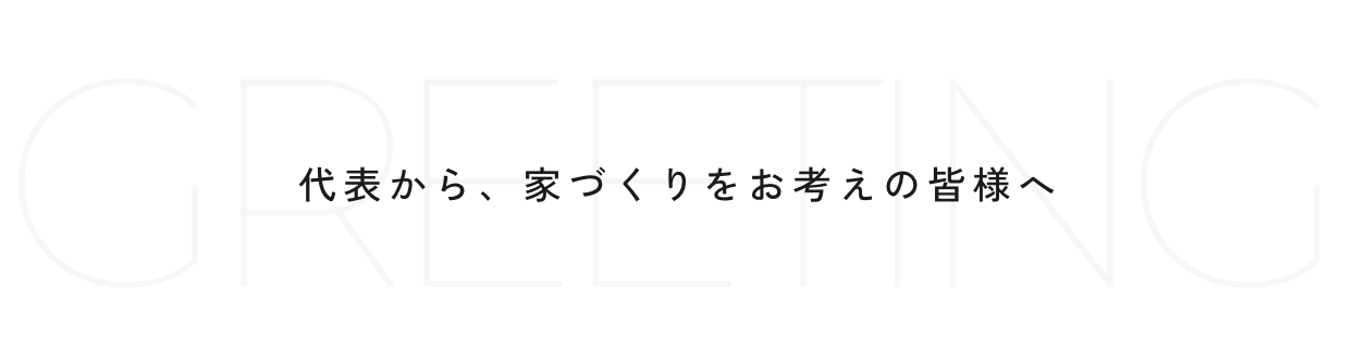 代表から、家づくりをお考えの皆様へ